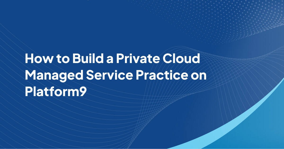 How to Build a Private Cloud Managed Service Practice on Platform9 ...
