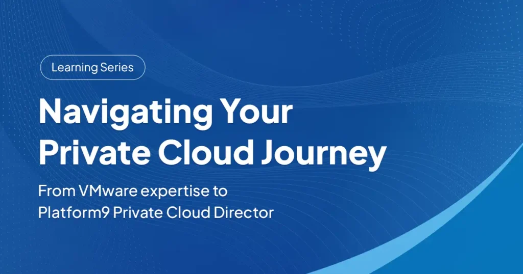 Navigating Your Private Cloud journey: From VMware expertise to Platform9 Private Cloud Director