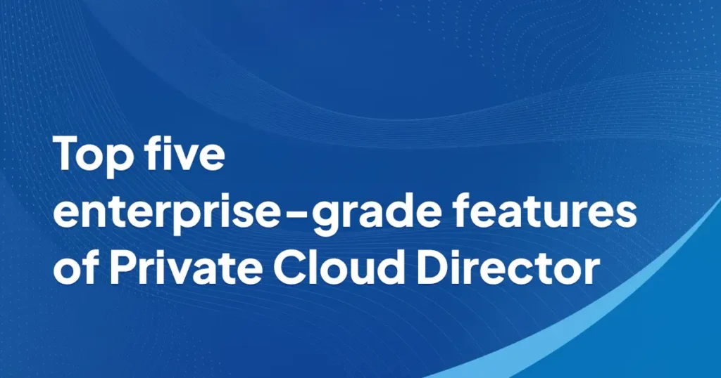 Top five enterprise-grade features of Private Cloud Director