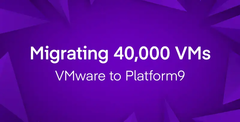 Migrating 40,000 VMs - VMware to Platform9